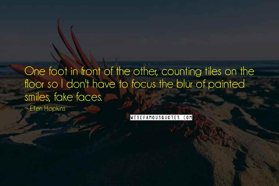 Ellen Hopkins Quotes: One foot in front of the other, counting tiles on the floor so I don't have to focus the blur of painted smiles, fake faces.
