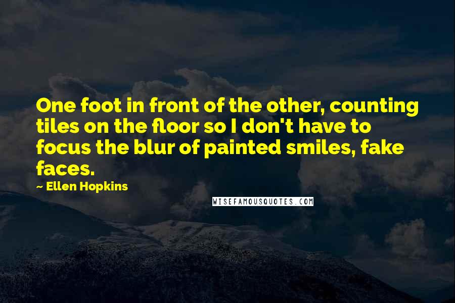 Ellen Hopkins Quotes: One foot in front of the other, counting tiles on the floor so I don't have to focus the blur of painted smiles, fake faces.