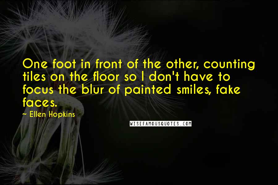 Ellen Hopkins Quotes: One foot in front of the other, counting tiles on the floor so I don't have to focus the blur of painted smiles, fake faces.