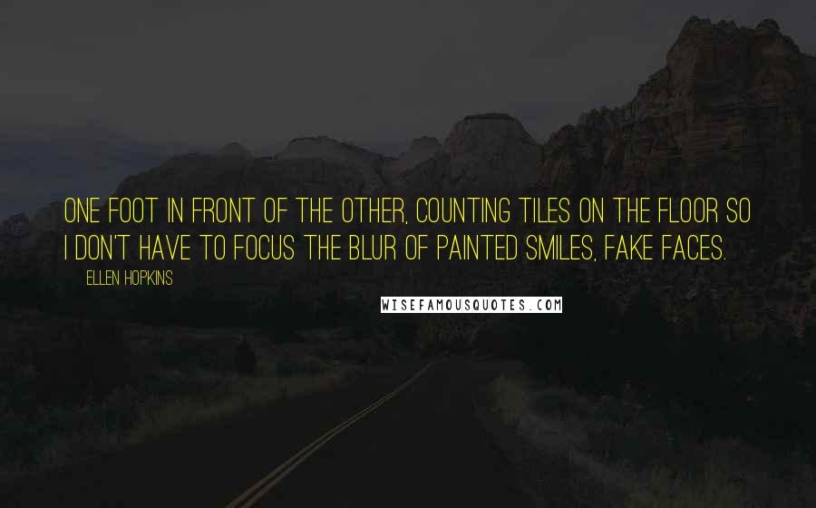 Ellen Hopkins Quotes: One foot in front of the other, counting tiles on the floor so I don't have to focus the blur of painted smiles, fake faces.