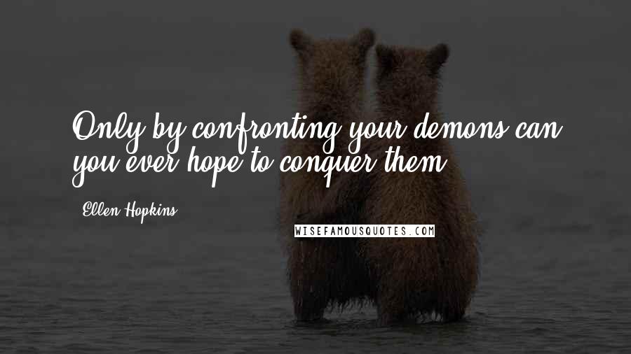 Ellen Hopkins Quotes: Only by confronting your demons can you ever hope to conquer them.
