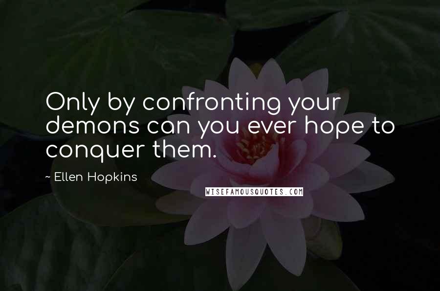 Ellen Hopkins Quotes: Only by confronting your demons can you ever hope to conquer them.