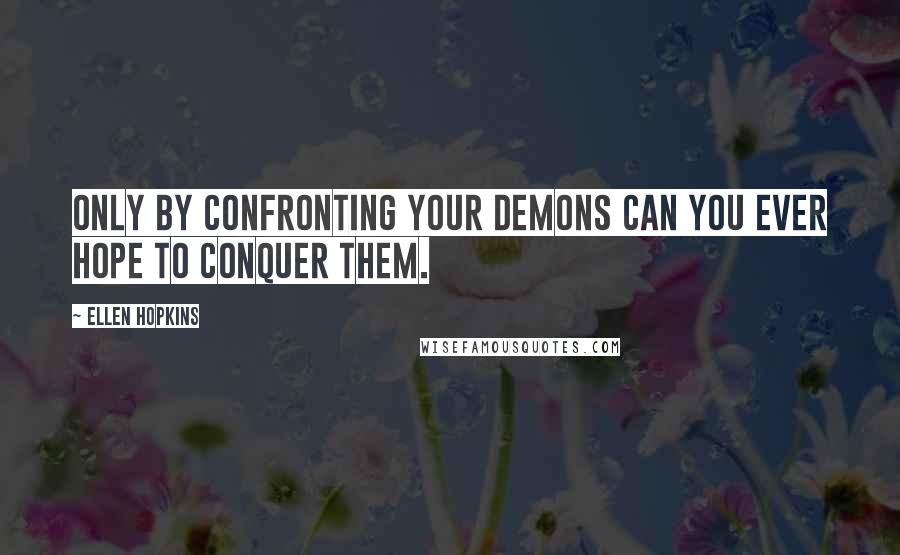 Ellen Hopkins Quotes: Only by confronting your demons can you ever hope to conquer them.
