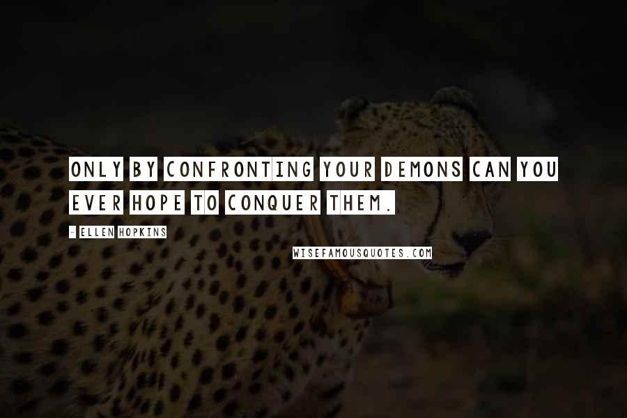 Ellen Hopkins Quotes: Only by confronting your demons can you ever hope to conquer them.