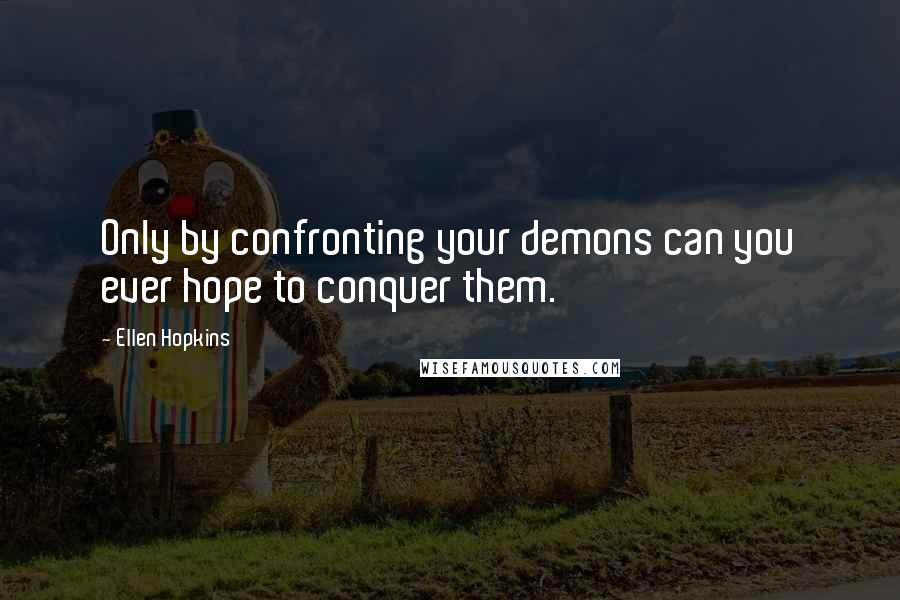 Ellen Hopkins Quotes: Only by confronting your demons can you ever hope to conquer them.
