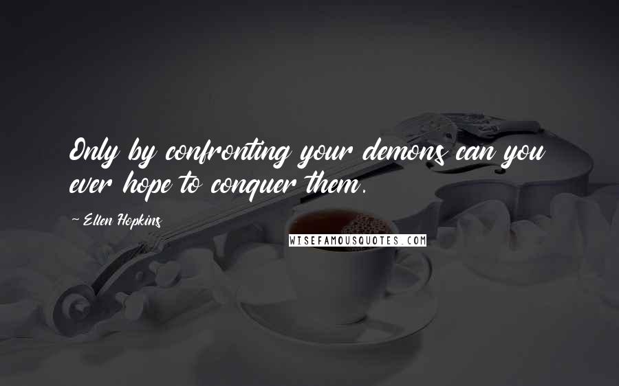 Ellen Hopkins Quotes: Only by confronting your demons can you ever hope to conquer them.