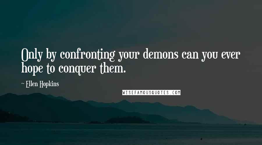 Ellen Hopkins Quotes: Only by confronting your demons can you ever hope to conquer them.