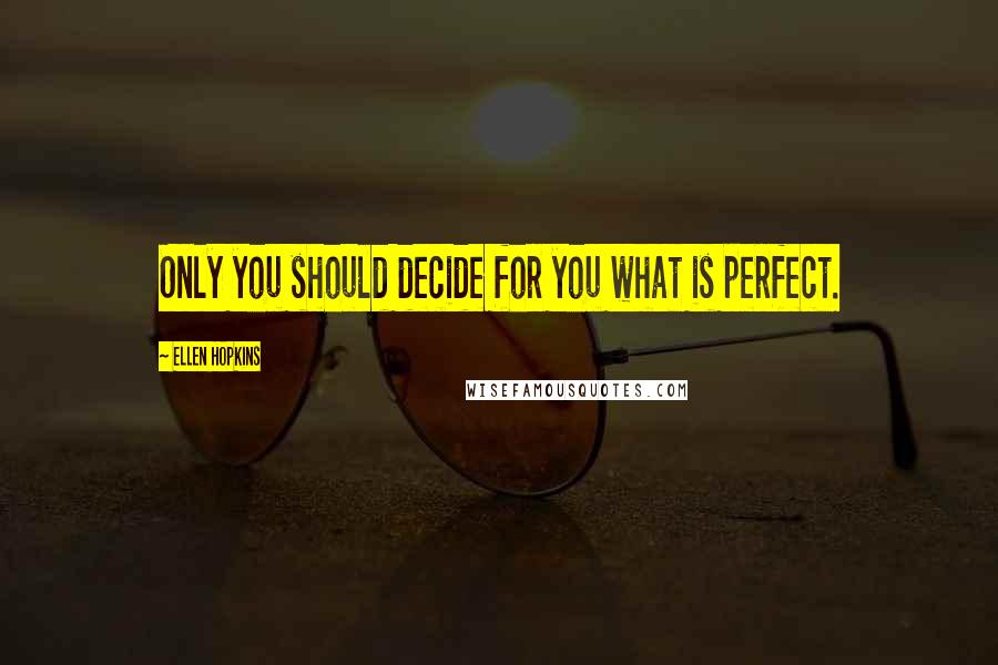 Ellen Hopkins Quotes: Only you should decide for you what is perfect.
