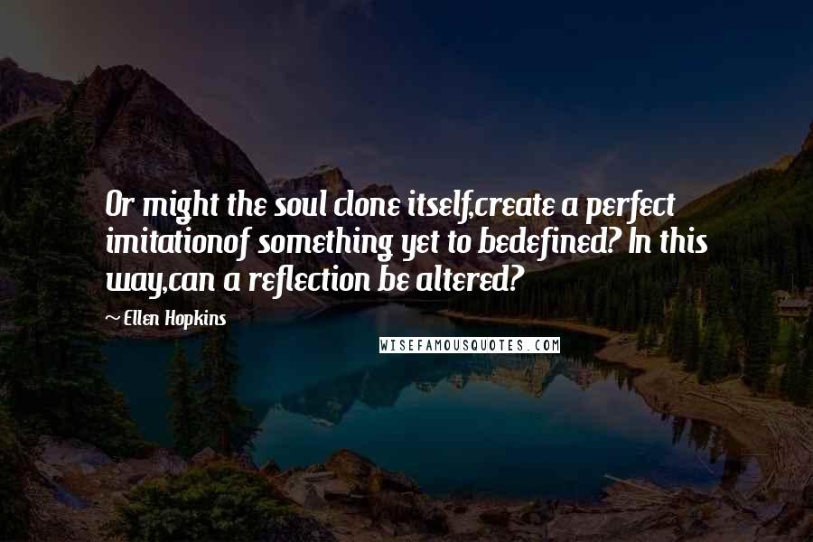 Ellen Hopkins Quotes: Or might the soul clone itself,create a perfect imitationof something yet to bedefined? In this way,can a reflection be altered?