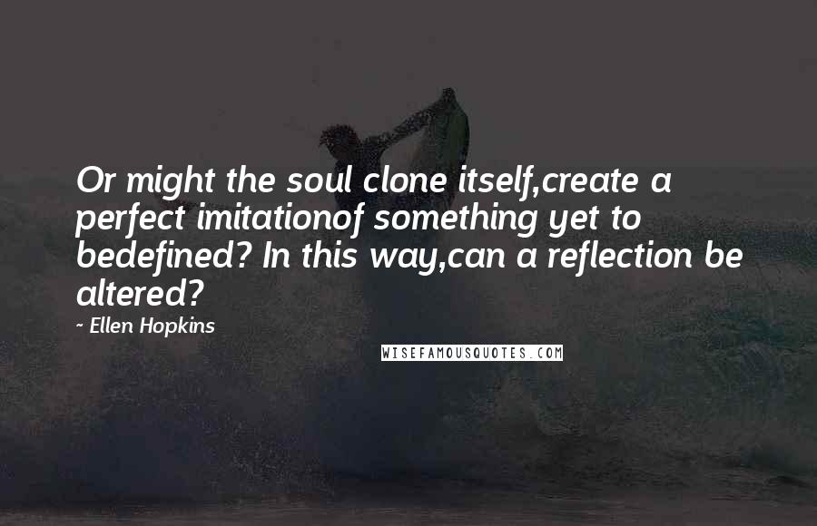 Ellen Hopkins Quotes: Or might the soul clone itself,create a perfect imitationof something yet to bedefined? In this way,can a reflection be altered?
