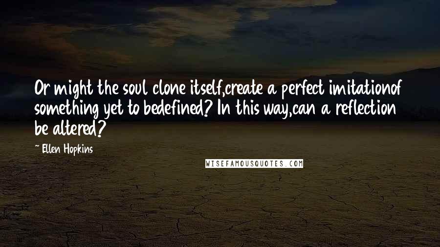 Ellen Hopkins Quotes: Or might the soul clone itself,create a perfect imitationof something yet to bedefined? In this way,can a reflection be altered?