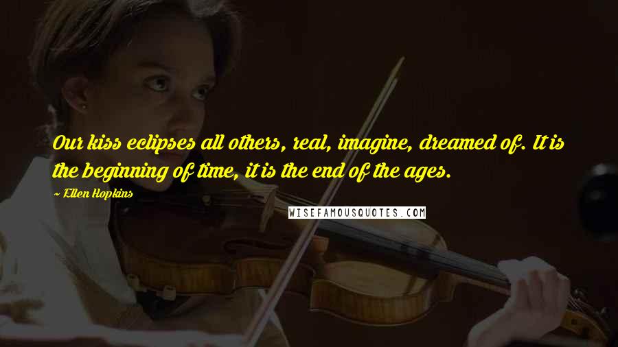 Ellen Hopkins Quotes: Our kiss eclipses all others, real, imagine, dreamed of. It is the beginning of time, it is the end of the ages.