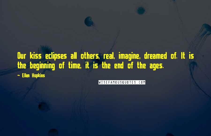 Ellen Hopkins Quotes: Our kiss eclipses all others, real, imagine, dreamed of. It is the beginning of time, it is the end of the ages.