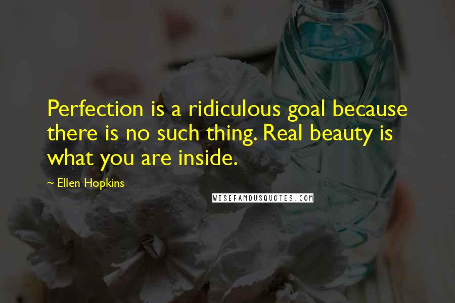 Ellen Hopkins Quotes: Perfection is a ridiculous goal because there is no such thing. Real beauty is what you are inside.