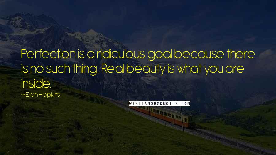 Ellen Hopkins Quotes: Perfection is a ridiculous goal because there is no such thing. Real beauty is what you are inside.