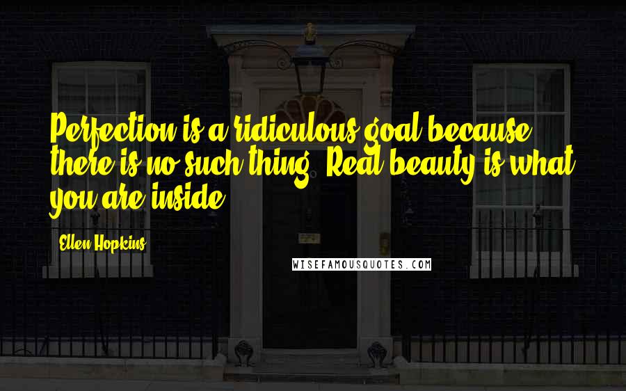 Ellen Hopkins Quotes: Perfection is a ridiculous goal because there is no such thing. Real beauty is what you are inside.