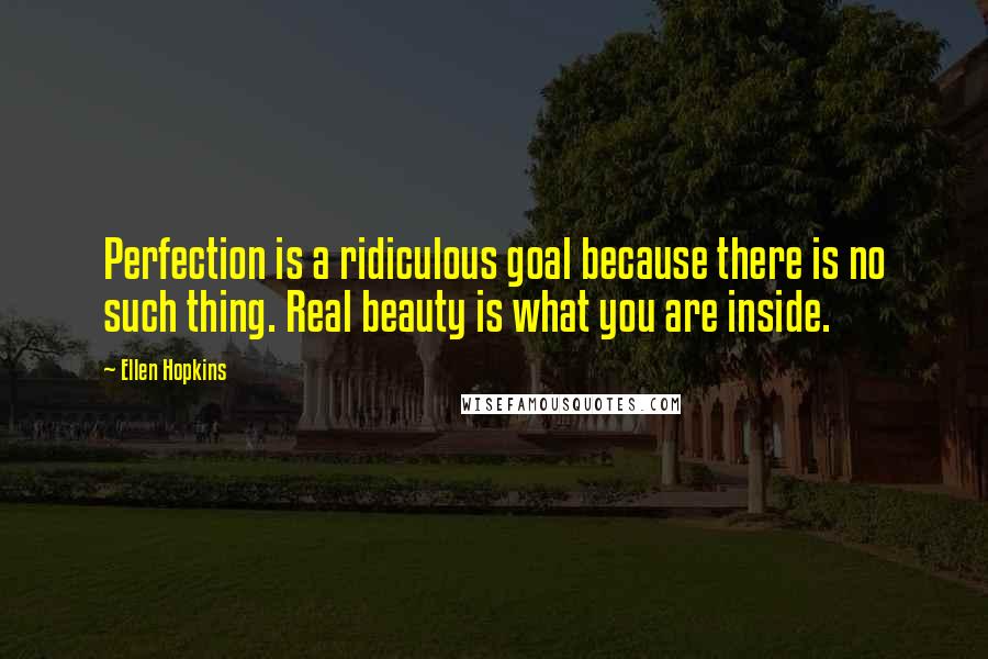 Ellen Hopkins Quotes: Perfection is a ridiculous goal because there is no such thing. Real beauty is what you are inside.