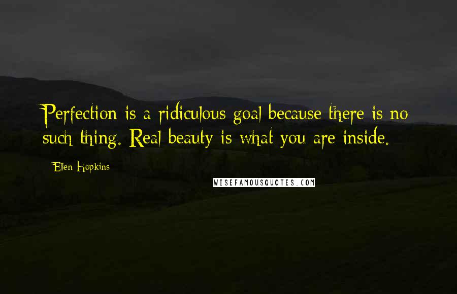 Ellen Hopkins Quotes: Perfection is a ridiculous goal because there is no such thing. Real beauty is what you are inside.