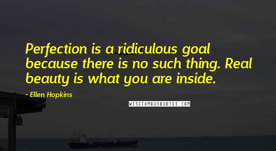 Ellen Hopkins Quotes: Perfection is a ridiculous goal because there is no such thing. Real beauty is what you are inside.