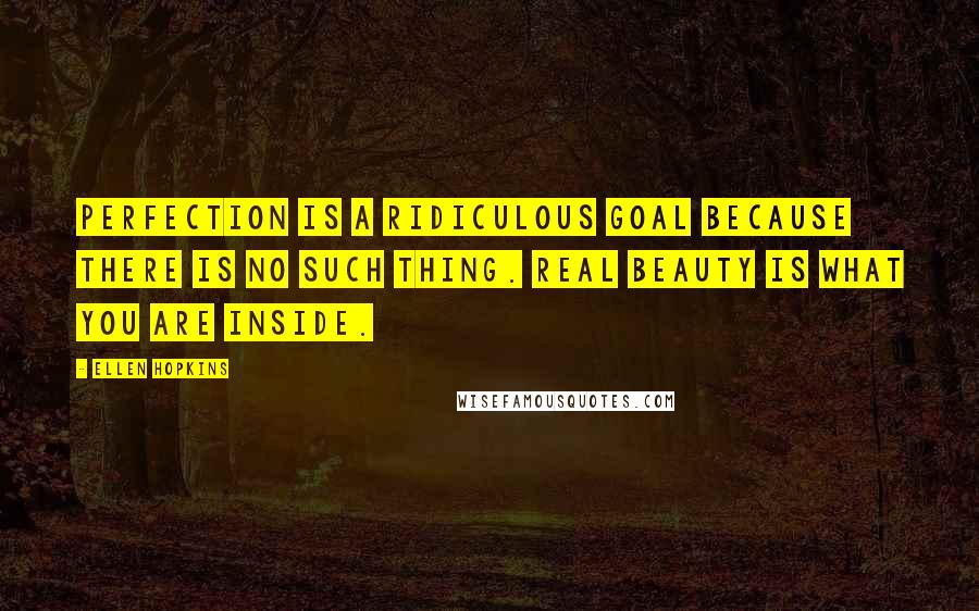 Ellen Hopkins Quotes: Perfection is a ridiculous goal because there is no such thing. Real beauty is what you are inside.