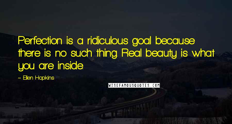 Ellen Hopkins Quotes: Perfection is a ridiculous goal because there is no such thing. Real beauty is what you are inside.