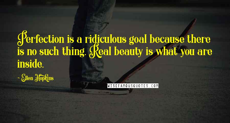 Ellen Hopkins Quotes: Perfection is a ridiculous goal because there is no such thing. Real beauty is what you are inside.