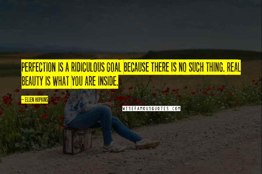 Ellen Hopkins Quotes: Perfection is a ridiculous goal because there is no such thing. Real beauty is what you are inside.