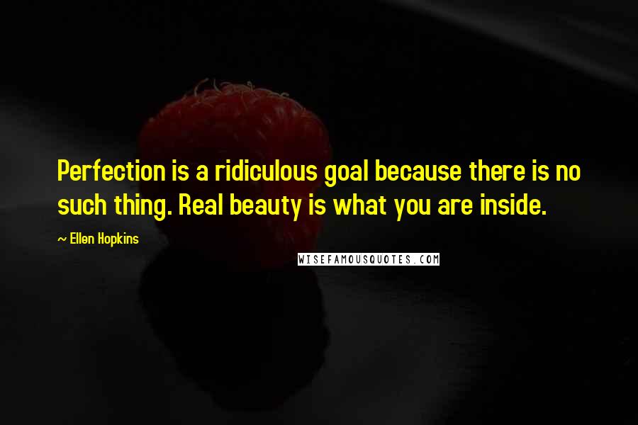 Ellen Hopkins Quotes: Perfection is a ridiculous goal because there is no such thing. Real beauty is what you are inside.