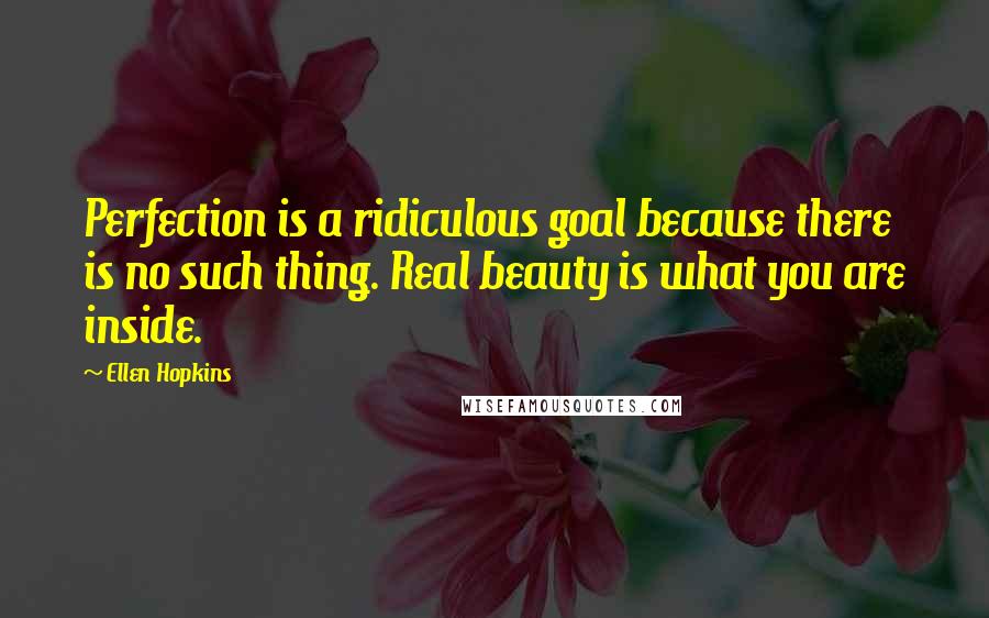 Ellen Hopkins Quotes: Perfection is a ridiculous goal because there is no such thing. Real beauty is what you are inside.