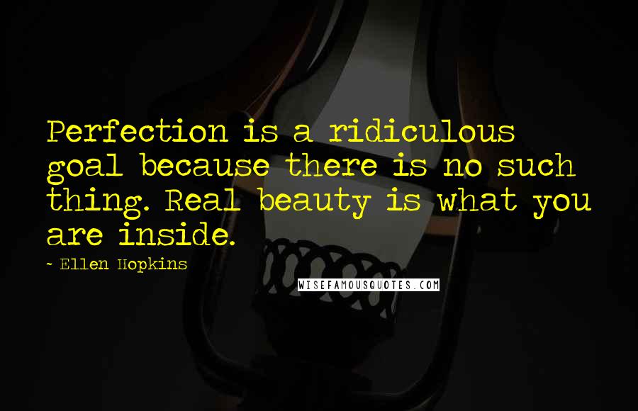 Ellen Hopkins Quotes: Perfection is a ridiculous goal because there is no such thing. Real beauty is what you are inside.