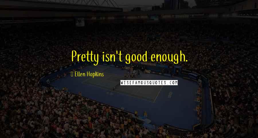 Ellen Hopkins Quotes: Pretty isn't good enough.