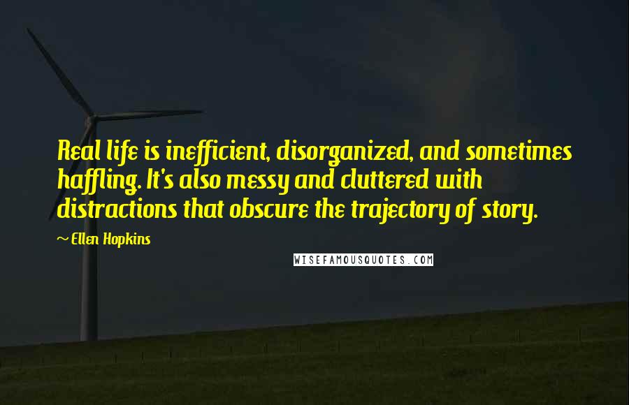 Ellen Hopkins Quotes: Real life is inefficient, disorganized, and sometimes haffling. It's also messy and cluttered with distractions that obscure the trajectory of story.