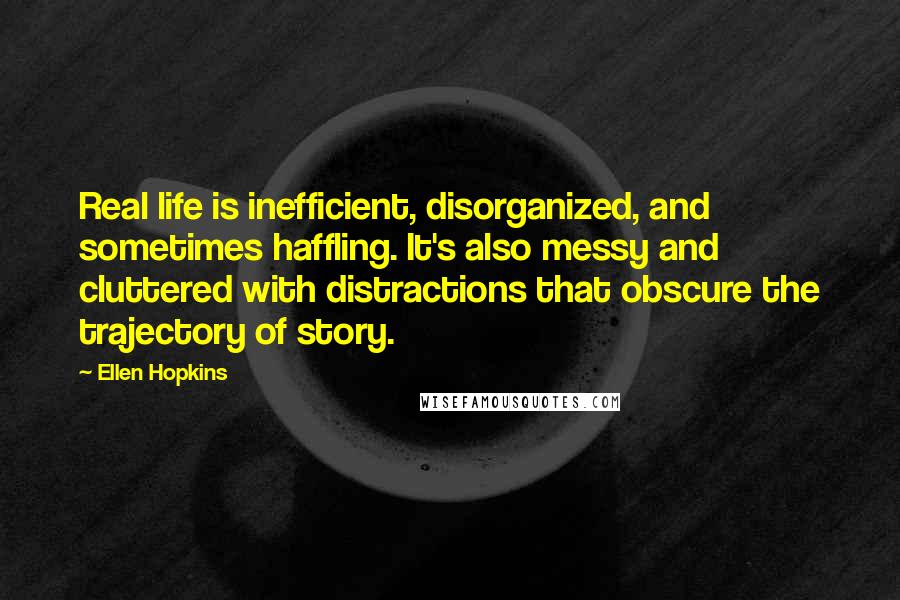 Ellen Hopkins Quotes: Real life is inefficient, disorganized, and sometimes haffling. It's also messy and cluttered with distractions that obscure the trajectory of story.