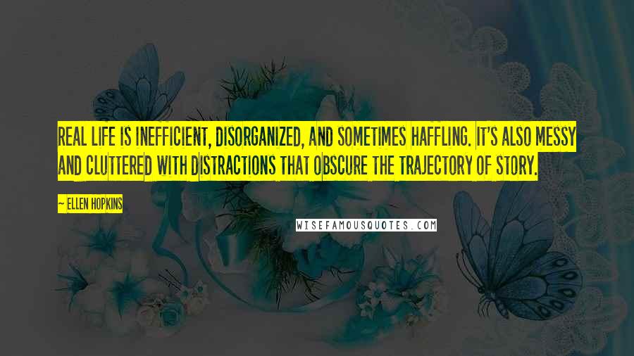 Ellen Hopkins Quotes: Real life is inefficient, disorganized, and sometimes haffling. It's also messy and cluttered with distractions that obscure the trajectory of story.