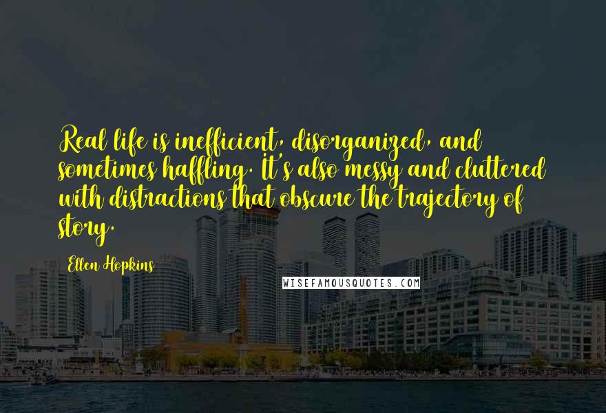 Ellen Hopkins Quotes: Real life is inefficient, disorganized, and sometimes haffling. It's also messy and cluttered with distractions that obscure the trajectory of story.