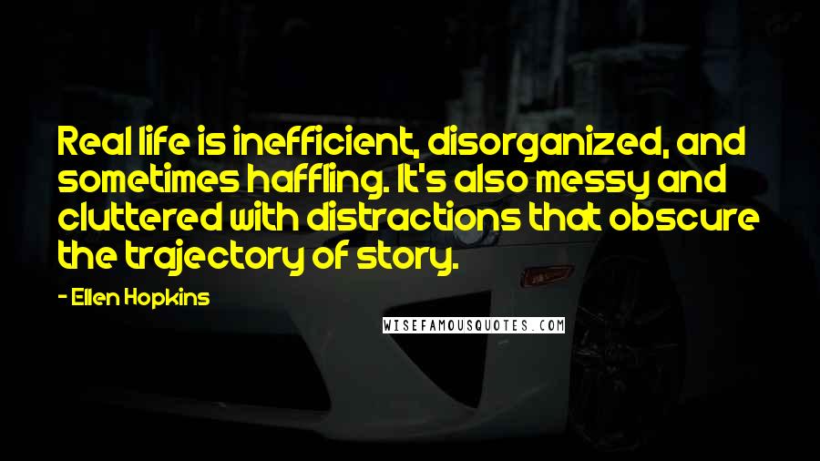 Ellen Hopkins Quotes: Real life is inefficient, disorganized, and sometimes haffling. It's also messy and cluttered with distractions that obscure the trajectory of story.