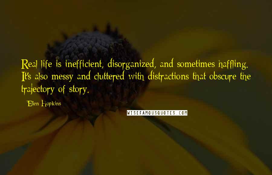 Ellen Hopkins Quotes: Real life is inefficient, disorganized, and sometimes haffling. It's also messy and cluttered with distractions that obscure the trajectory of story.