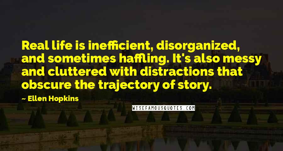 Ellen Hopkins Quotes: Real life is inefficient, disorganized, and sometimes haffling. It's also messy and cluttered with distractions that obscure the trajectory of story.