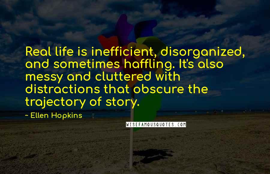 Ellen Hopkins Quotes: Real life is inefficient, disorganized, and sometimes haffling. It's also messy and cluttered with distractions that obscure the trajectory of story.