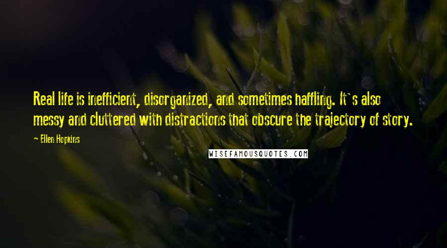 Ellen Hopkins Quotes: Real life is inefficient, disorganized, and sometimes haffling. It's also messy and cluttered with distractions that obscure the trajectory of story.