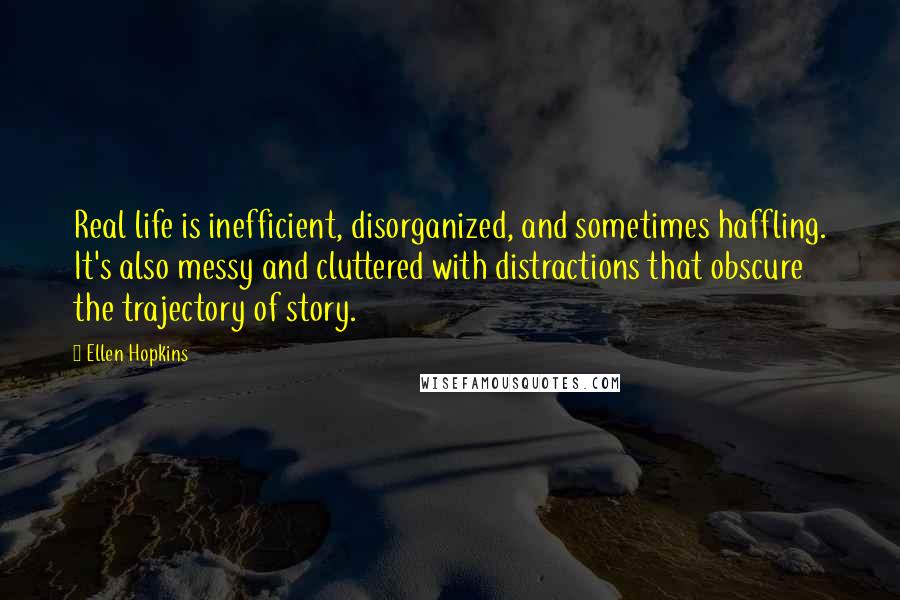 Ellen Hopkins Quotes: Real life is inefficient, disorganized, and sometimes haffling. It's also messy and cluttered with distractions that obscure the trajectory of story.