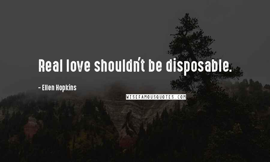 Ellen Hopkins Quotes: Real love shouldn't be disposable.