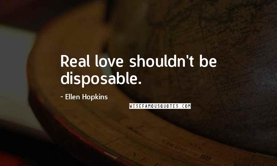 Ellen Hopkins Quotes: Real love shouldn't be disposable.