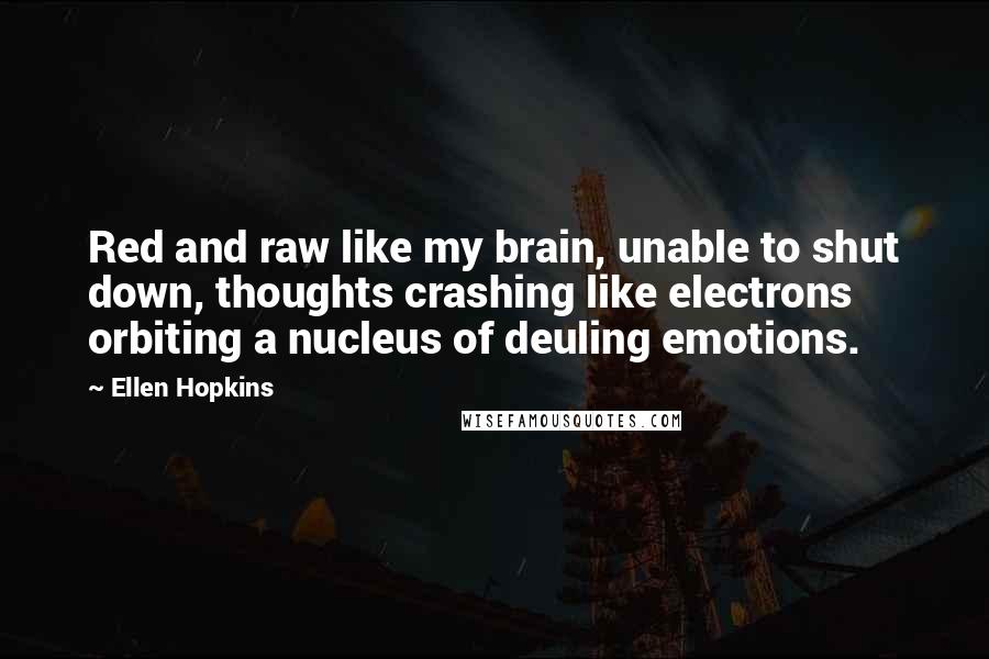 Ellen Hopkins Quotes: Red and raw like my brain, unable to shut down, thoughts crashing like electrons orbiting a nucleus of deuling emotions.
