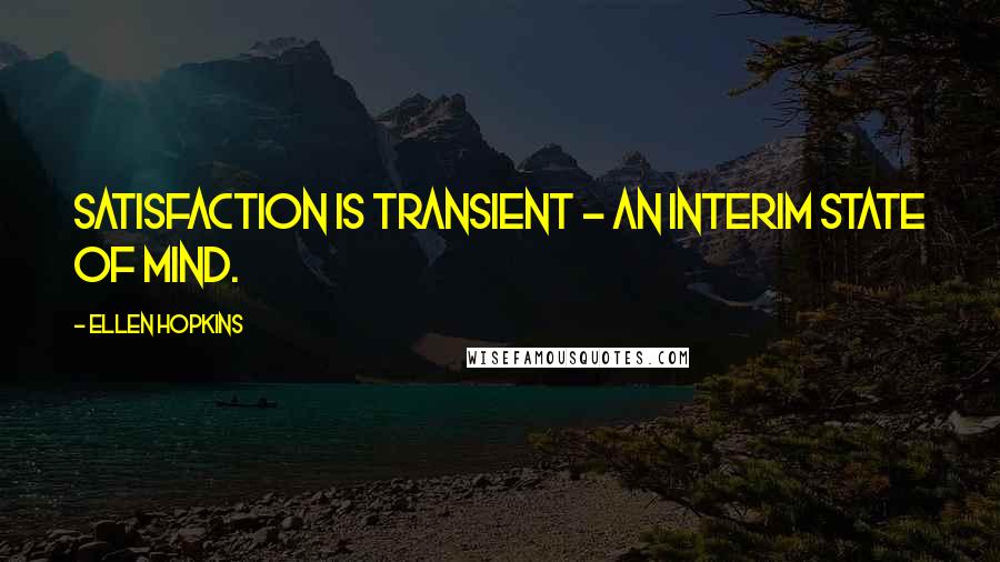 Ellen Hopkins Quotes: Satisfaction is transient - an interim state of mind.