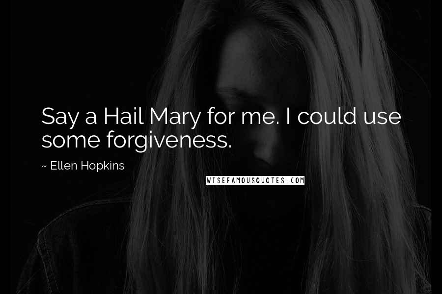 Ellen Hopkins Quotes: Say a Hail Mary for me. I could use some forgiveness.
