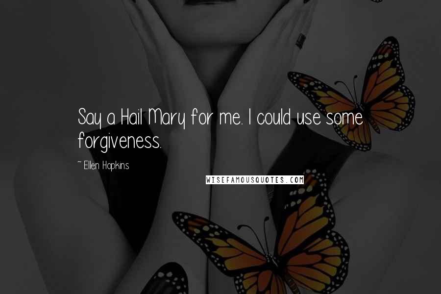 Ellen Hopkins Quotes: Say a Hail Mary for me. I could use some forgiveness.