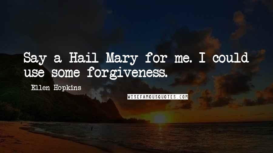 Ellen Hopkins Quotes: Say a Hail Mary for me. I could use some forgiveness.