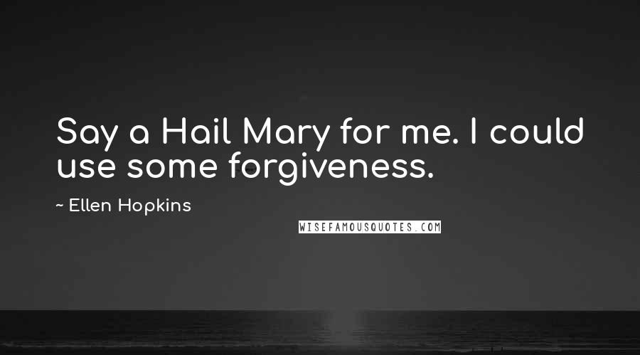 Ellen Hopkins Quotes: Say a Hail Mary for me. I could use some forgiveness.