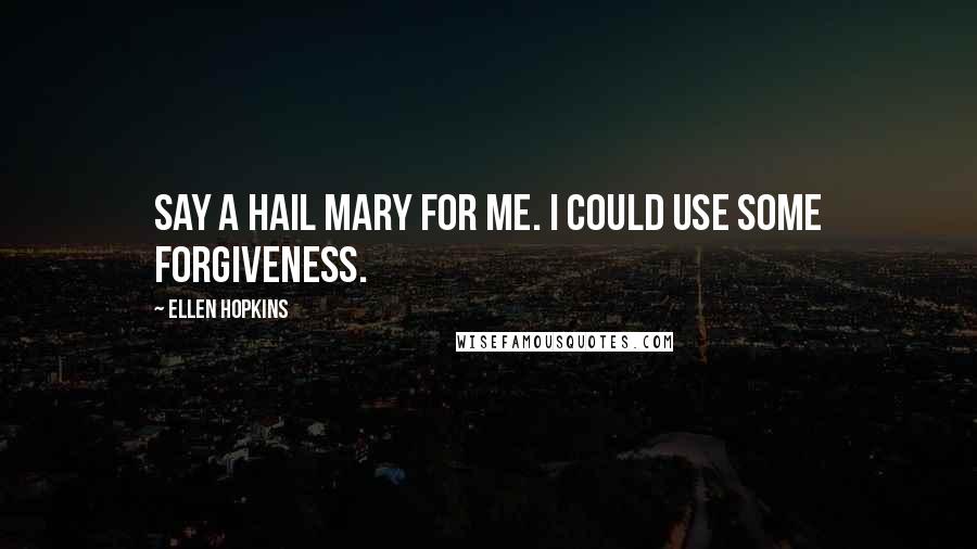 Ellen Hopkins Quotes: Say a Hail Mary for me. I could use some forgiveness.